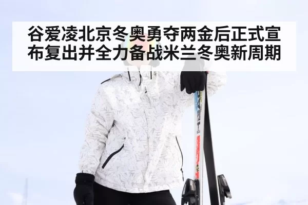 谷爱凌北京冬奥勇夺两金后正式宣布复出并全力备战米兰冬奥新周期