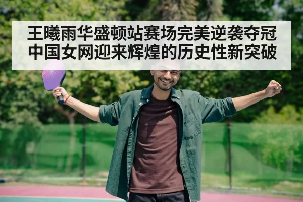 王曦雨华盛顿站赛场完美逆袭夺冠 中国女网迎来辉煌的历史性新突破