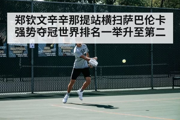 郑钦文辛辛那提站横扫萨巴伦卡强势夺冠世界排名一举升至第二