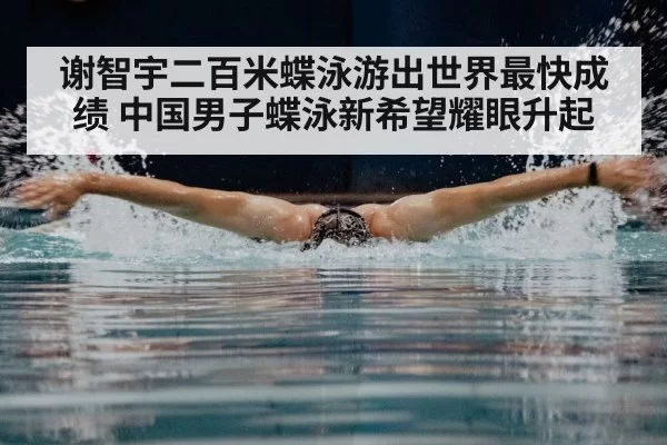 谢智宇二百米蝶泳游出世界最快成绩 中国男子蝶泳新希望耀眼升起