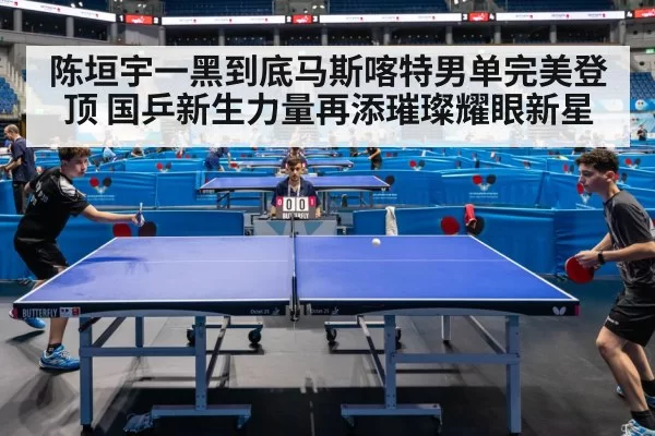 陈垣宇一黑到底马斯喀特男单完美登顶 国乒新生力量再添璀璨耀眼新星