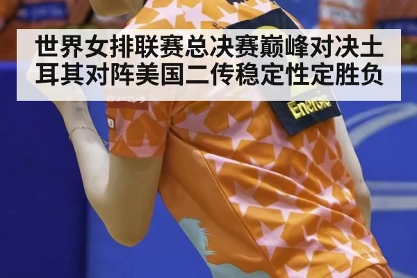 世界女排联赛总决赛巅峰对决土耳其对阵美国二传稳定性定胜负