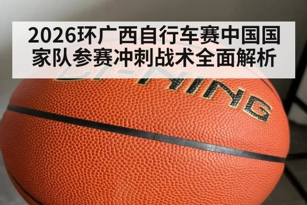 2026环广西自行车赛中国国家队参赛冲刺战术全面解析